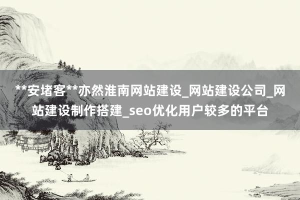 **安堵客**亦然淮南网站建设_网站建设公司_网站建设制作搭建_seo优化用户较多的平台