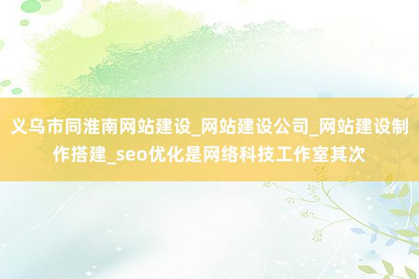 义乌市同淮南网站建设_网站建设公司_网站建设制作搭建_seo优化是网络科技工作室其次