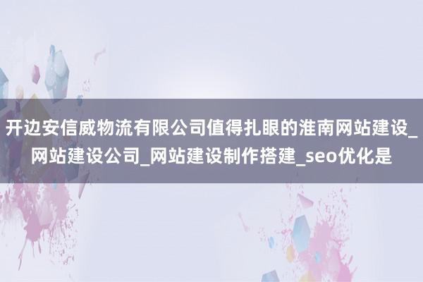 开边安信威物流有限公司值得扎眼的淮南网站建设_网站建设公司_网站建设制作搭建_seo优化是
