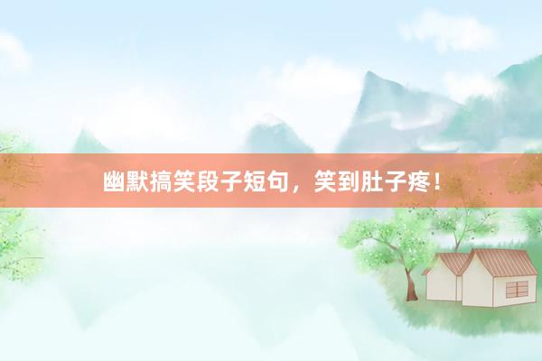 幽默搞笑段子短句，笑到肚子疼！