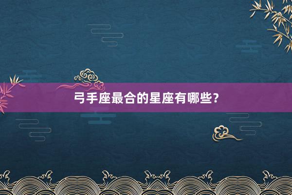 弓手座最合的星座有哪些？
