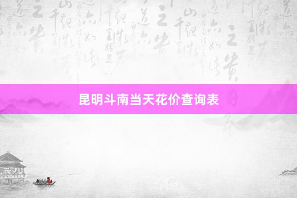 昆明斗南当天花价查询表