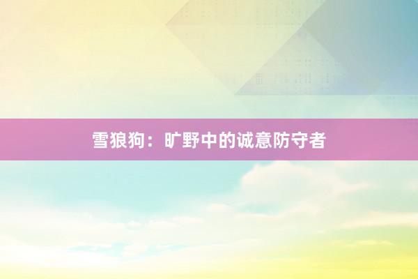 雪狼狗:旷野中的诚意防守者
